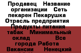 Продавец › Название организации ­ Сеть пекарен Пекарушка › Отрасль предприятия ­ Продукты питания, табак › Минимальный оклад ­ 18 000 - Все города Работа » Вакансии   . Ненецкий АО,Красное п.